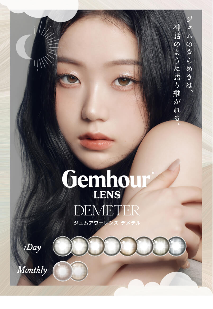 韓国カラコン「GemhourLens（ジェムアワーレンズ ジェマオ）」。ワンでーとマンスリーでカラーが豊富な「デメテルシリーズ」は、宝石のような煌めきのラインナップ。