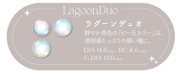鮮やか高発色の「ビー玉カラー」が美しい「ラグーンデュオ」。オーロラのようなグラデーションデザインで透明感たっぷりの儚い瞳に。ちょっと気分を変えたい時にもおすすめ。